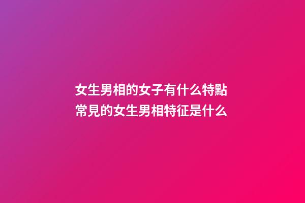 女生男相的女子有什么特點 常見的女生男相特征是什么